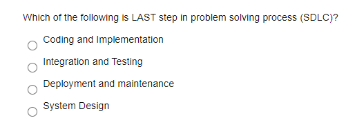 Which of the following is LAST step in problem solving process (SDLC)?
Coding and Implementation
Integration and Testing
Deployment and maintenance
System Design
