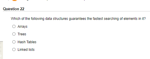 Question 22
Which of the following data structures guarantees the fastest searching of elements in it?
O Arrays
Trees
Hash Tables
O Linked lists
