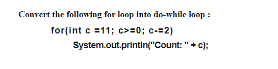 Convert the following for loop into do-while loop :
for(int c =11; c>=0; c-=2)
System.out.printIn("Count: "+ c);
