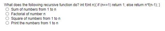 What does the following recursive function do? int f(int n){ if (n==1) return 1; else returm n*f(n-1); }
O sum of numbers from 1 to n
Factorial of numbern
Square of numbers from 1 to n
Print the numbers from 1 to n
