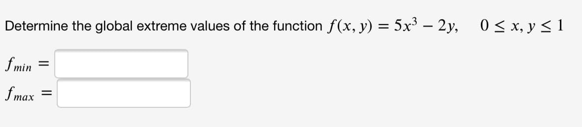Determine the global extreme values of the function f(x, y) = 5x³ – 2y, 0 < x, y < 1
f min
f max
