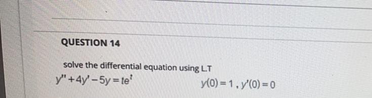 QUESTION 14
solve the differential equation using L.T
y" +4y'-5y te'
y(0) = 1.y'(0) = 0
