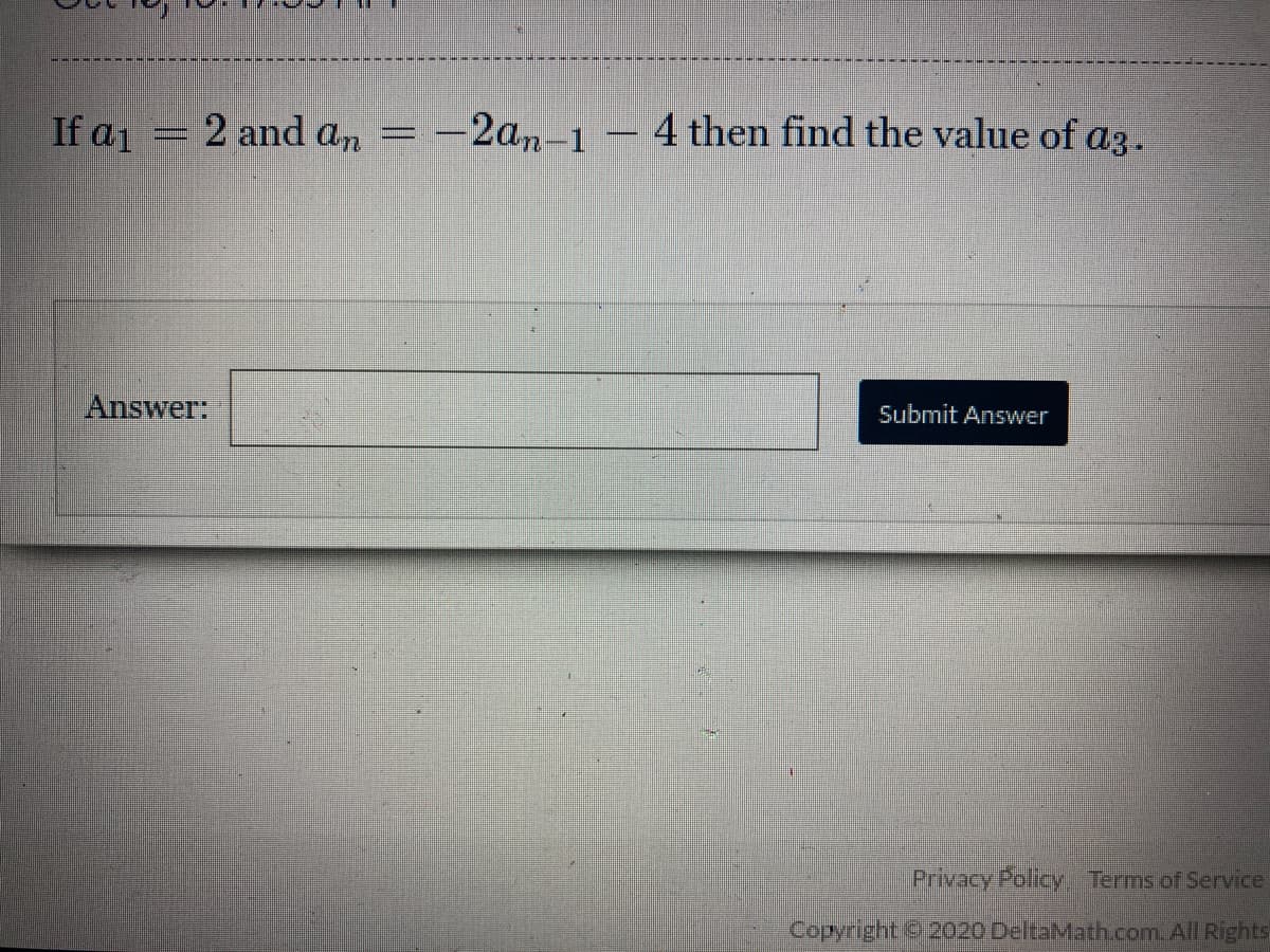 If a1 = 2 and an = -2an-1
4 then find the value of a3.
Answer:
Submit Answer
Privacy Policy Terms of Service
Copyright o 2020 DeltaMath.com All Rights
