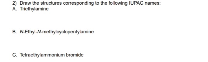 2) Draw the structures corresponding to the following IUPAC names:
A. Triethylamine
B. N-Ethyl-N-methylcyclopentylamine
C. Tetraethylammonium bromide
