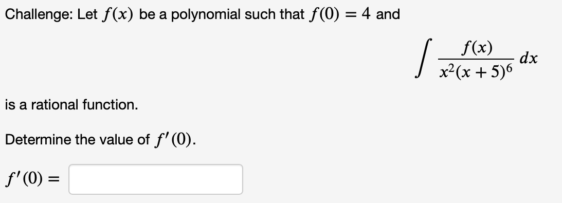 Challenge: Let f (x) be a polynomial such that f(0) = 4 and
f(x)
dx
x²(x + 5)6
is a rational function.
Determine the value of f' (0).
f' (0) =
