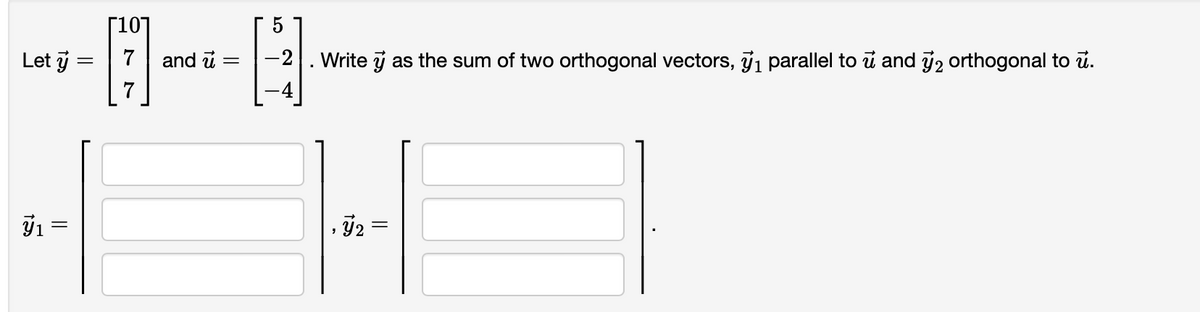 Г101
Let j :
7
and u
Write y as the sum of two orthogonal vectors, j1 parallel to ủ and y2 orthogonal to u.
7
Y1
||
