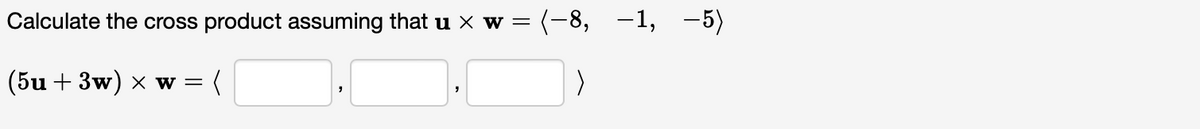 Calculate the cross product assuming that u x w = (-8, -1, -5)
(5u + 3w) x w =
