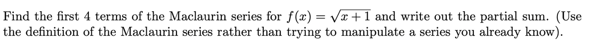 Find the first 4 terms of the Maclaurin series for f(x) = Vx +1 and write out the partial sum. (Use
the definition of the Maclaurin series rather than trying to manipulate a series you already know).
