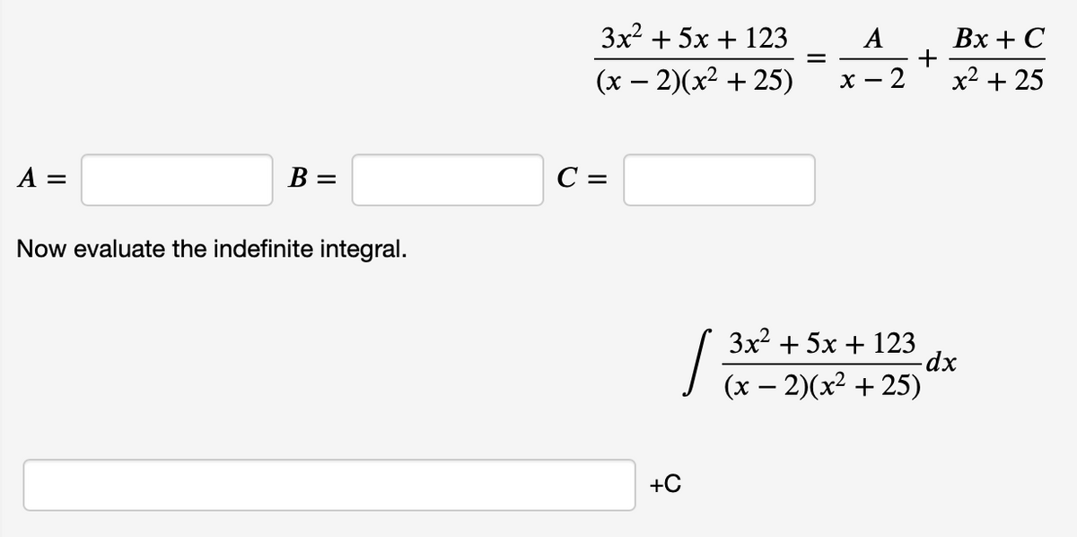 Зx2 + 5х + 123
A
Вх + С
(х — 2)(x2 + 25)
-2
х2 + 25
х —
A =
B =
C =
Now evaluate the indefinite integral.
Зx2 + 5х + 123
-dx
(х — 2)(x2 + 25)
+C
