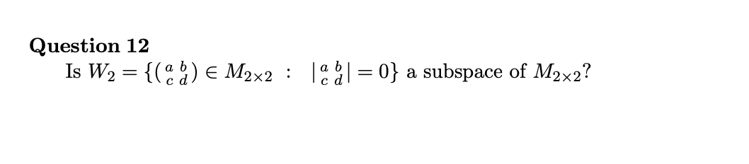 Question 12
Is W2 = {() E M2×2 : 1| = 0} a subspace of M2x2?
