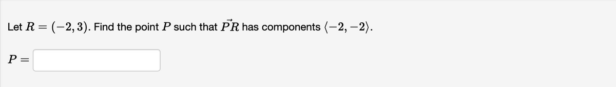 Let R = (-2,3). Find the point P such that PR has components (-2, -2).
P =
