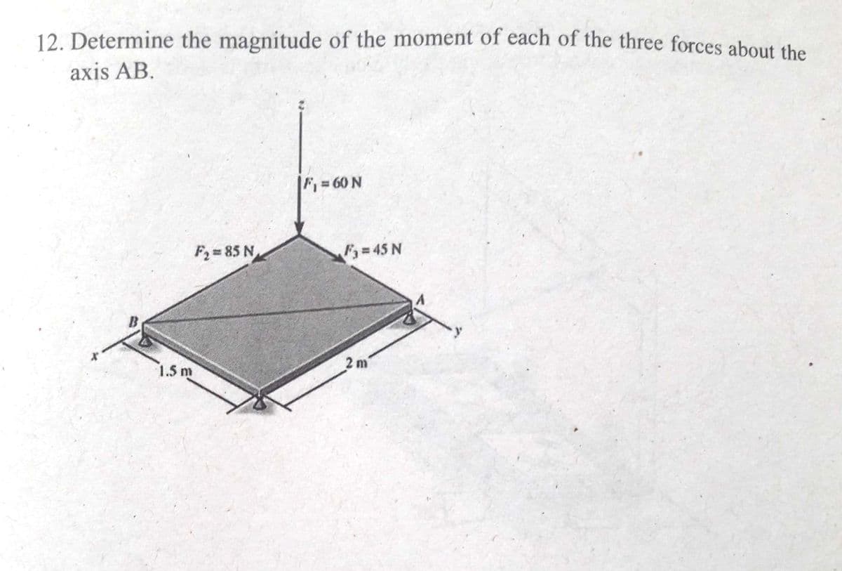 12. Determine the magnitude of the moment of each of the three forces about the
axis AB.
F= 60 N
F2 = 85 N
F=45 N
2 m
1.5 m
