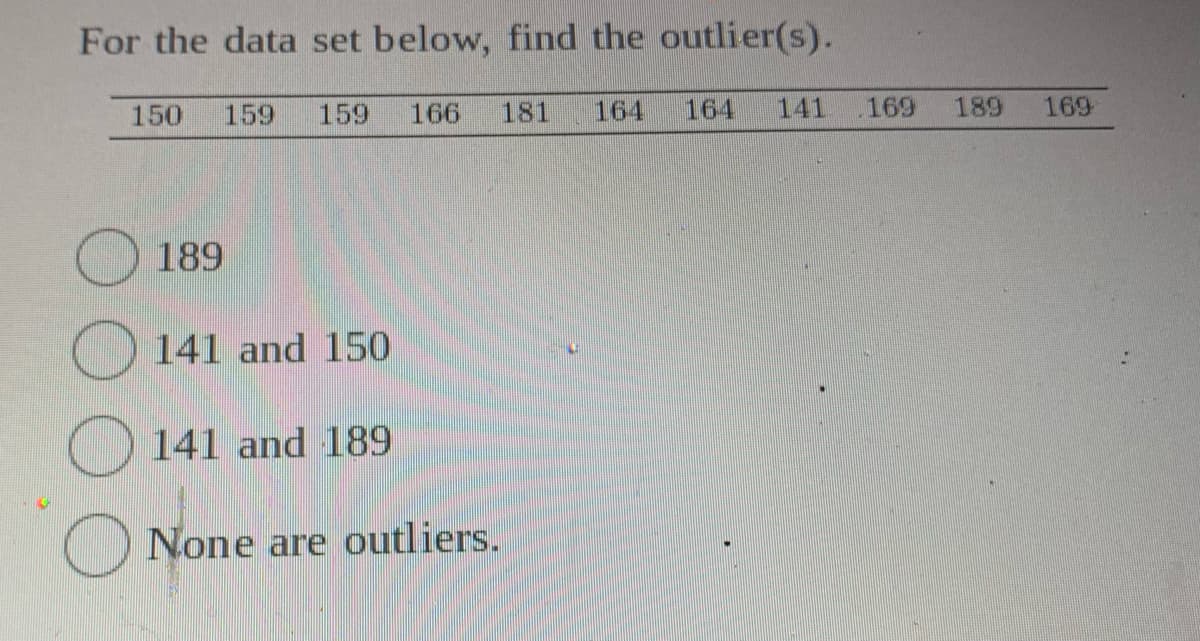 For the data set below, find the outlier(s).
150
159
159
166
181
164
164
141
169
189
169
189
O 141 and 150
O 141 and 189
None are outliers.
