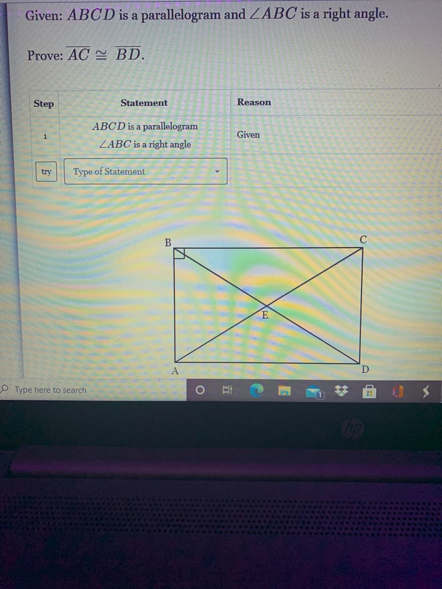 Given: ABCD is a parallelogram and ZABC is a right angle.
Prove: AC 2 BD.
Step
Statement
Reason
ABCD is a parallelogram
Given
ZABC is a right angle
try
Type of Statement
A
O Type here to search
Op
