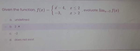 Given the function, f(x)
S2- 4, <2
, evaluate: lim,2 /(z)
I> 2
%3D
-3,
a. undefined
b. 2 x
C -2
d. does not exist
