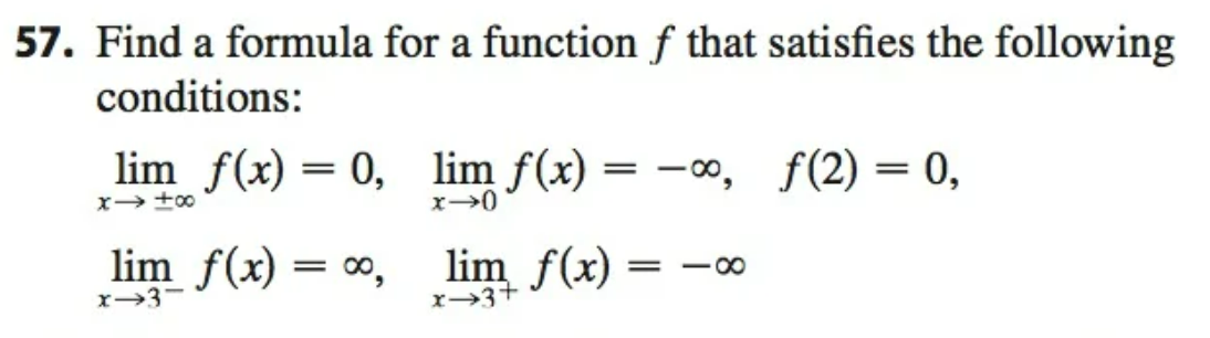 57. Find a formula for a function ƒ that satisfies the following
conditions:
lim f(x) = 0,
lim f(x) = -0, f(2) = 0,
lim f(x) = ∞,
lim f(x) =
-00
x→3-
