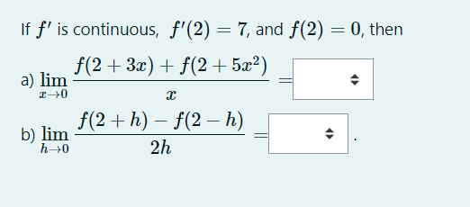 If f' is continuous, f'(2) = 7, and f(2) = 0, then
f(2+ 3x) + f(2 + 5æ²)
a) lim
f(2 + h) – f(2 – h)
b) lim
h→0
2h

