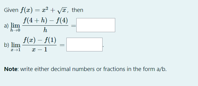 Given f(x) = x² + VT, then
f(4 + h) – f(4)
a) lim
h
f(x) – f(1)
b) lim
х — 1
Note: write either decimal numbers or fractions in the form a/b.
