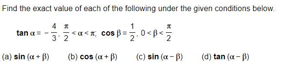 Find the exact value of each of the following under the given conditions below.
4 T
1
<a < T; cos B
3' 2
0 <B<-
tan a = --
!!
(a) sin (a + B)
(b) cos (a + B)
(c) sin (a - B)
(d) tan (a - B)
