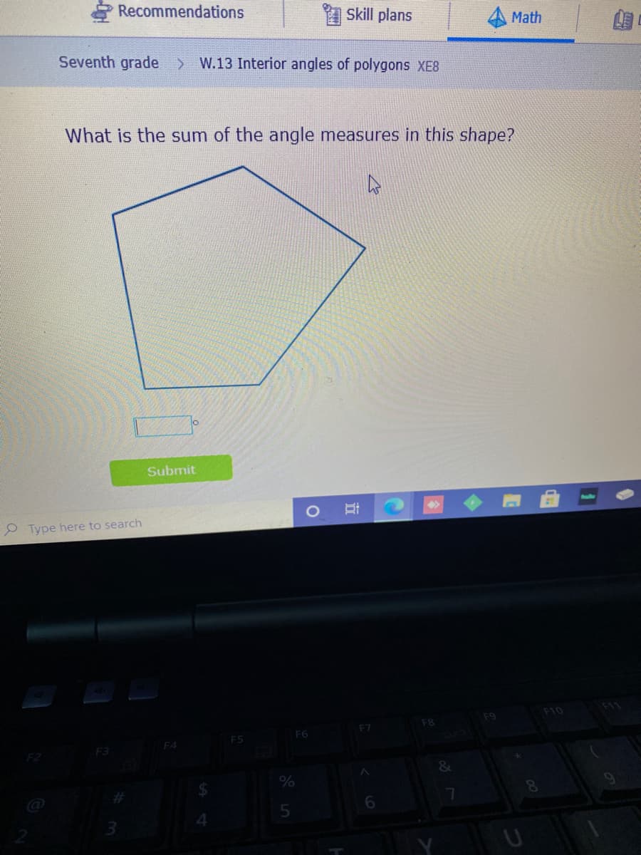 Recommendations
Skill plans
Math
Seventh grade >
W.13 Interior angles of polygons XE8
What is the sum of the angle measures in this shape?
Submit
P Type here to search
F10
F11
F9
F7
F8
F5
F6
F4
F3
F2
近
