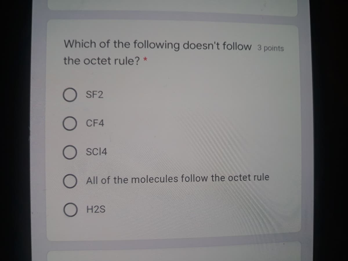 Which of the following doesn't follow 3 points
the octet rule? *
SF2
CF4
SCI4
All of the molecules follow the octet rule
H2S
