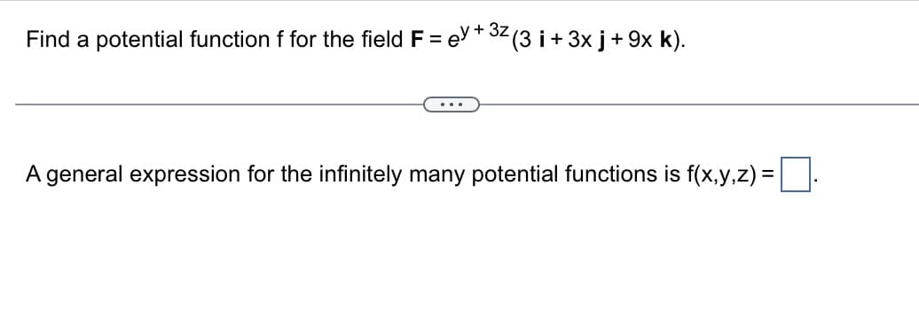 Find a potential function f for the field Fe
+ 3z
²(3 i + 3x j + 9x k).
A general expression for the infinitely many potential functions is f(x,y,z) =