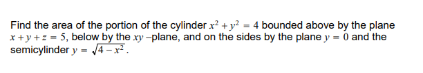 Find the area of the portion of the cylinder x² + y² = 4 bounded above by the plane
x+y+z = 5, below by the xy-plane, and on the sides by the plane y = 0 and the
semicylinder y = √4-x².