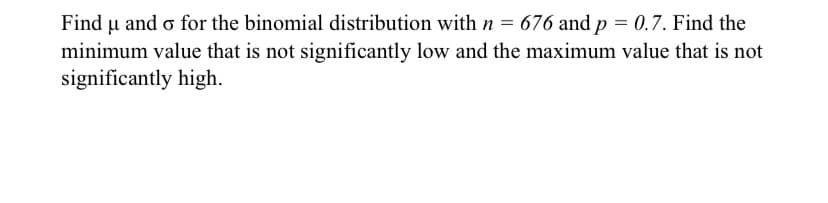 Find u and o for the binomial distribution with n = 676 and p = 0.7. Find the
р
minimum value that is not significantly low and the maximum value that is not
significantly high.
