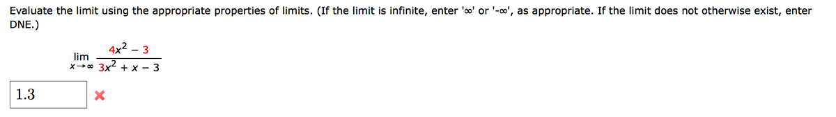 Evaluate the limit using the appropriate properties of limits. (If the limit is infinite, enter 'o' or '-o', as appropriate. If the limit does not otherwise exist, enter
DNE.)
4x2 – 3
lim
X→0 3x2 + x – 3
1.3
