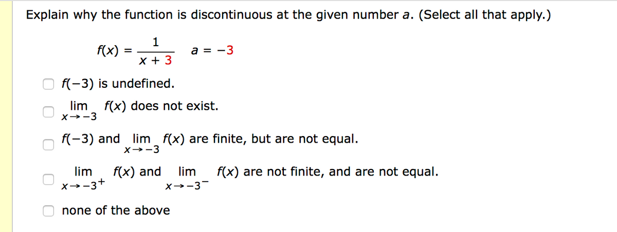 Explain why the function is discontinuous at the given number a. (Select all that apply.)
1
f(x)
a = -3
X + 3
f(-3) is undefined.
lim
f(x) does not exist.
X→-3
f(-3) and lim f(x) are finite, but are not equal.
X→-3
lim
f(x) and
lim
f(x) are not finite, and are not equal.
x→-3+
X→-3
none of the above
