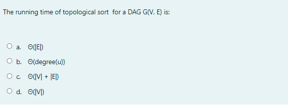 The running time of topological sort for a DAG G(V, E) is:
O a. O(E)
O b. O(degree(u))
O. O(V| + JE|)
O d. O(V)
