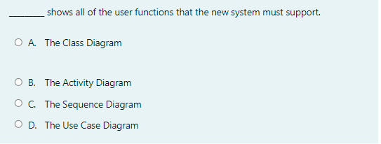 shows all of the user functions that the new system must support.
A. The Class Diagram
O B. The Activity Diagram
O. The Sequence Diagram
O D. The Use Case Diagram
