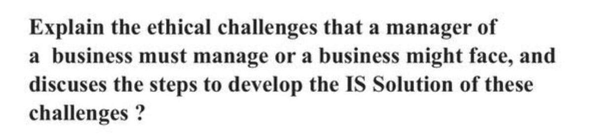 Explain the ethical challenges that a manager of
a business must manage or a business might face, and
discuses the steps to develop the IS Solution of these
challenges ?
