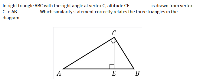 In right triangle ABC with the right angle at vertex C, altitude CE
C to AB
diagram
is drawn from vertex
-. Which similarity statement correctly relates the three triangles in the
C
A
E
B
