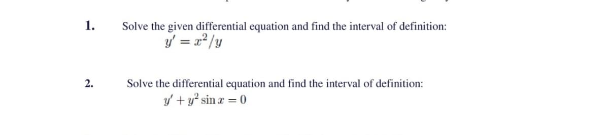 1.
2.
Solve the given differential equation and find the interval of definition:
y' = x² /y
Solve the differential equation and find the interval of definition:
y' + y² sin x = 0