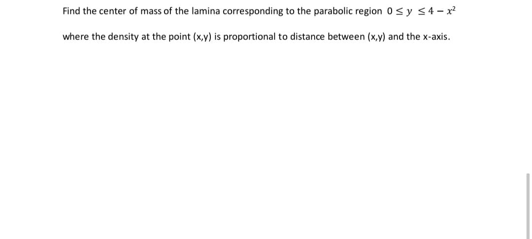 Find the center of mass of the lamina corresponding to the parabolic region 0 ≤ y ≤4- x²
where the density at the point (x,y) is proportional to distance between (x,y) and the x-axis.