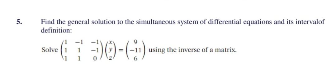 5.
Find the general solution to the simultaneous system of differential equations and its intervalof
definition:
-1
Solve 1
(790-6)
1
using the inverse of a matrix.
1