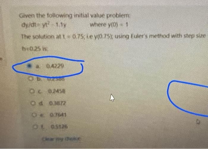 Given the following initial value problem.
dy/dt- yt 1.1y
where y(0) = 1
The solution at t 0.75; Le y(0.75); using Euler's method with step size
b025
a 0.4229
OD
2366
O c 0.2458
Od 0.3872
De 0.7641
O 05126