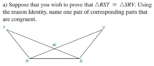 a) Suppose that you wish to prove that ARST = ASRV. Using
the reason Identity, name one pair of corresponding parts that
are congruent.
T
W
R
