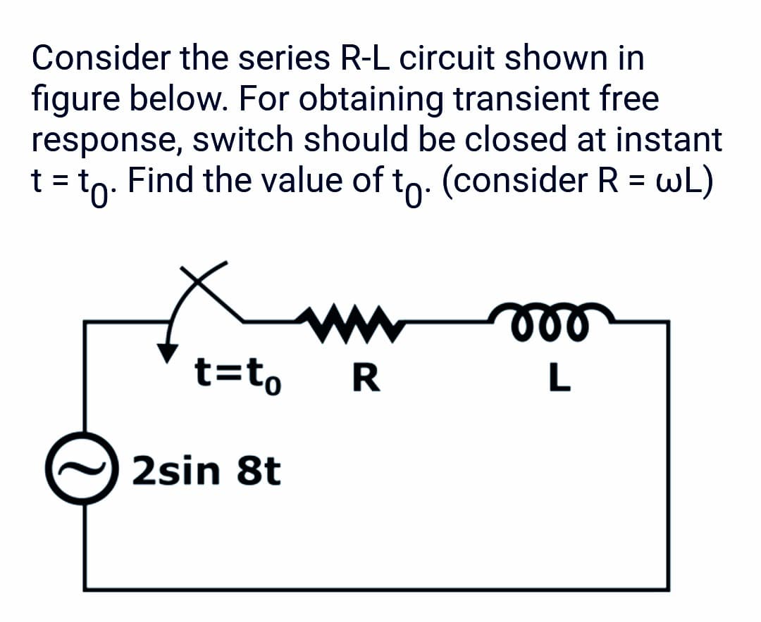 Consider the series R-L circuit shown in
figure below. For obtaining transient free
response, switch should be closed at instant
t = to. Find the value of to. (consider R = wL)
t=to
2sin 8t
R
vor
L