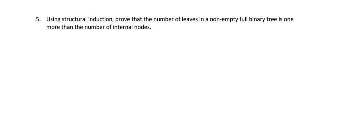 5. Using structural induction, prove that the number of leaves in a non-empty full binary tree is one
more than the number of internal nodes.