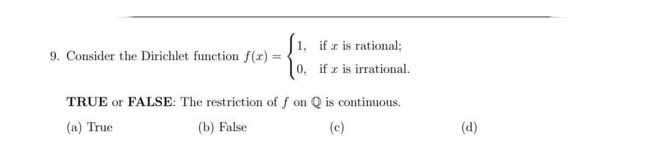 1, if a is rational;
9. Consider the Dirichlet function f (x) =
0, if r is irrational.
TRUE or FALSE: The restriction of f on Q is continuous.
(a) True
(b) False
(c)
(d)
