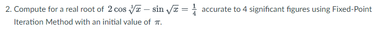 2. Compute for a real root of 2 cos VI – sin Va = accurate to 4 significant figures using Fixed-Point
Iteration Method with an initial value of T.
