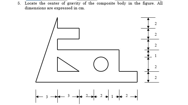 5. Locate the center of gravity of the composite body in the figure. All
dimensions are expressed in cm.
2
2.
2.
