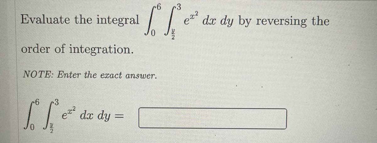 Evaluate the integral
dx dy by reversing the
order of integration.
NOTE: Enter the exact answer.
3
e dx dy =
