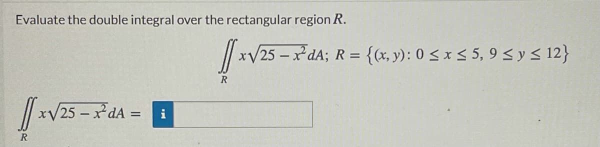 Evaluate the double integral over the rectangular region R.
// x/25 – x dA; R = {(x, y): 0 < x < 5, 9 < y < 12}
R
V25 - *dA =
xy
i
R
