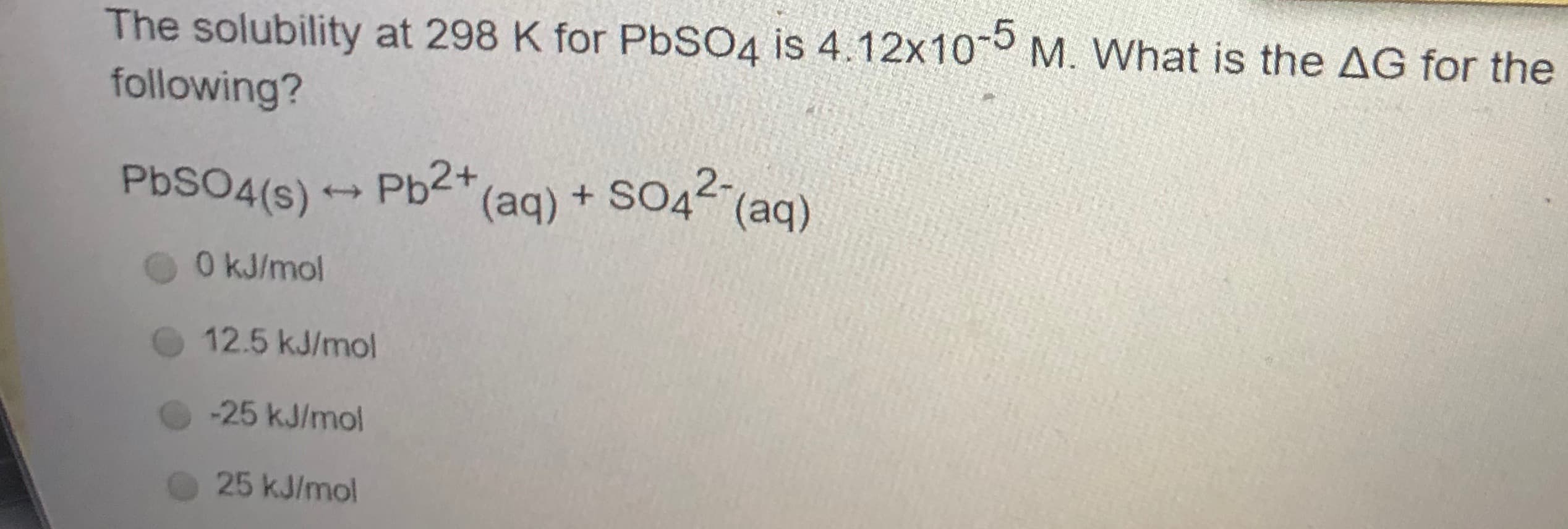 The solubility at 298 K for PbSO4 is 4.12x10-5 M. What is the AG for the
following?
