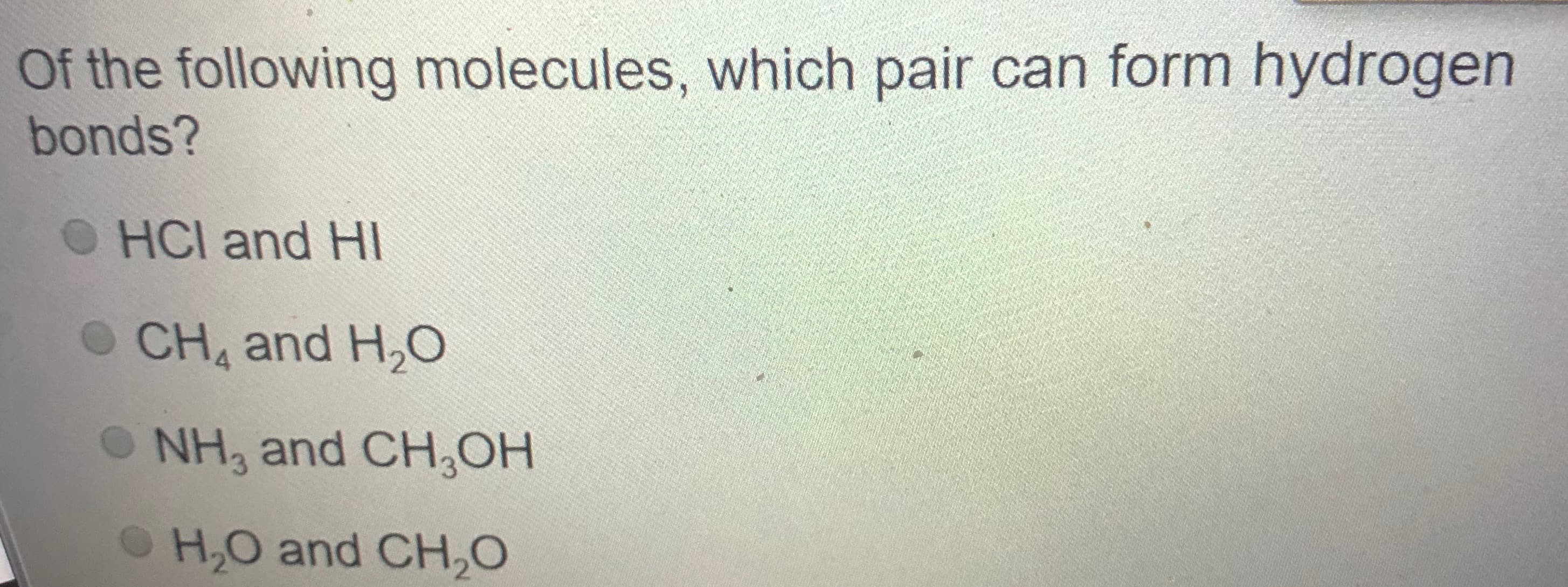Of the following molecules, which pair can form hydrogen
bonds?
HCI and HI
O CH and H,O
O NH, and CH,OH
OH,0 and CH,O
