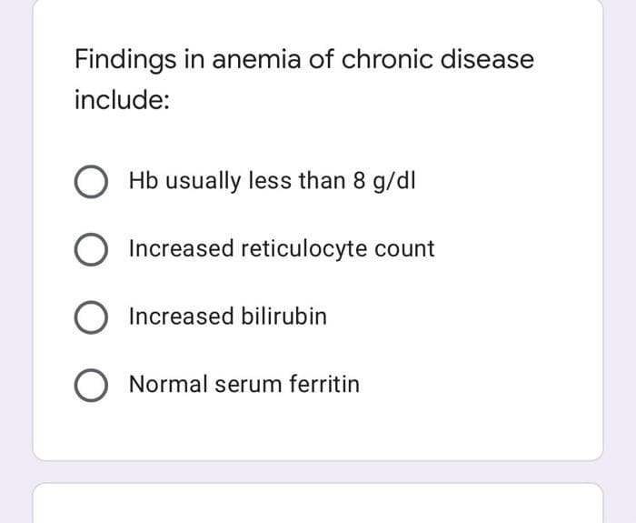 Findings in anemia of chronic disease
include:
O Hb usually less than 8 g/dl
Increased reticulocyte count
O Increased bilirubin
O Normal serum ferritin
