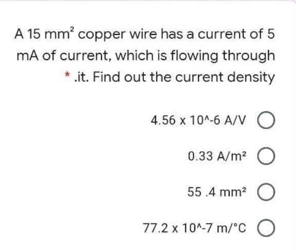 A 15 mm? copper wire has a current of 5
mA of current, which is flowing through
.it. Find out the current density
4.56 x 10^-6 A/V O
0.33 A/m2
55.4 mm? O
77.2 x 10^-7 m/°C O
